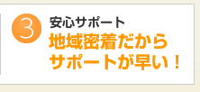 安心サポート　地域密着だからサポートが早い！