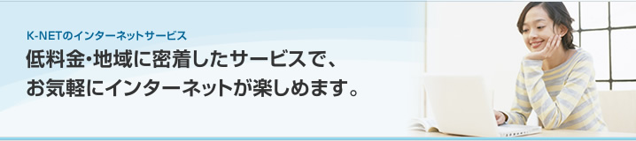 低料金・地域に密着したサービスで、お気軽にインターネットが楽しめます。