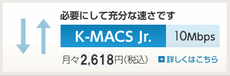 必要にして充分な速さです　K-MACS Jr.　10Mbps　月々2,499円（税込）