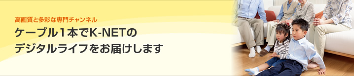 ケーブル1本でK-NETのデジタルライフをお届けします